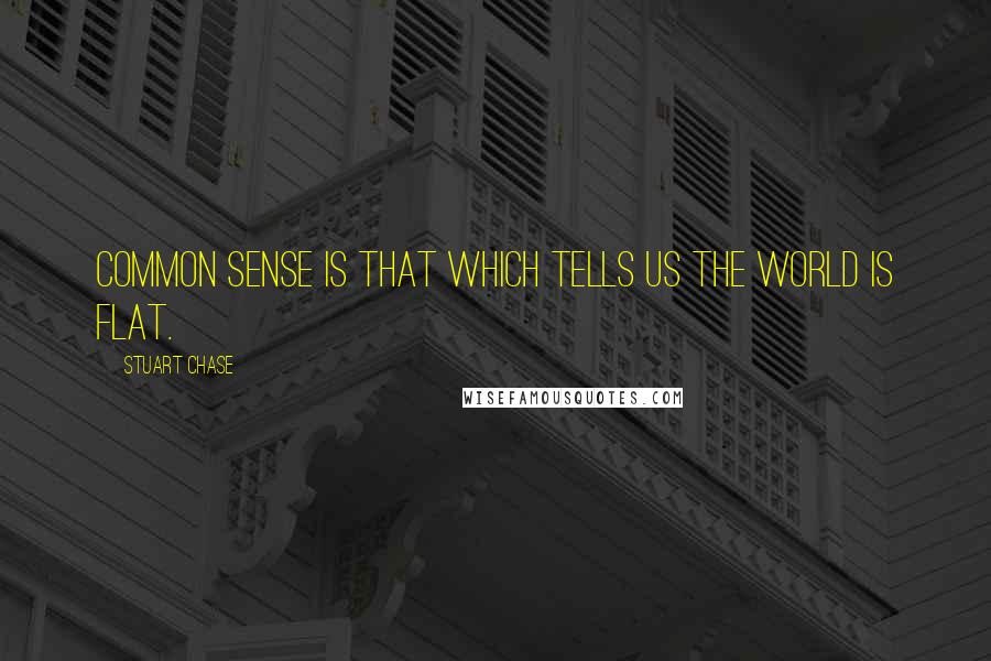 Stuart Chase Quotes: Common sense is that which tells us the world is flat.