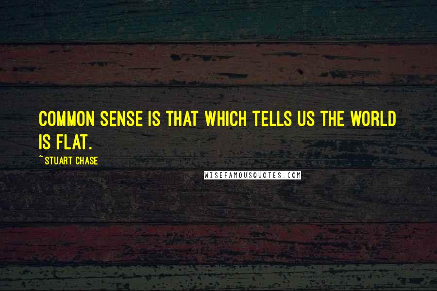 Stuart Chase Quotes: Common sense is that which tells us the world is flat.