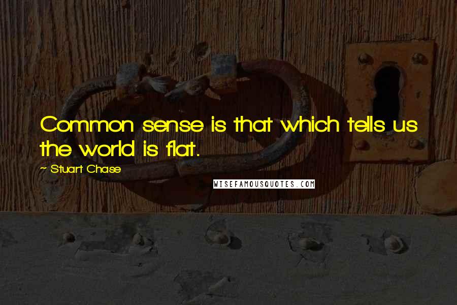 Stuart Chase Quotes: Common sense is that which tells us the world is flat.