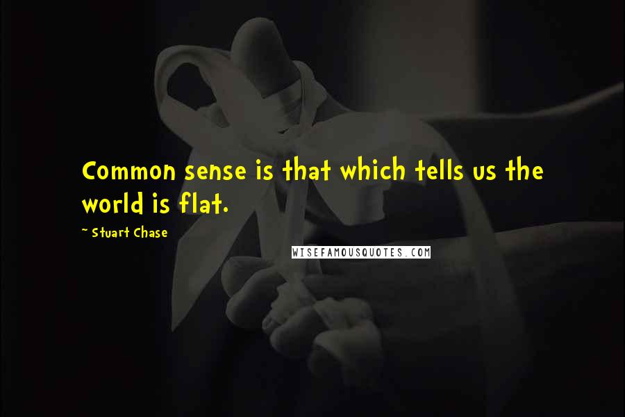 Stuart Chase Quotes: Common sense is that which tells us the world is flat.