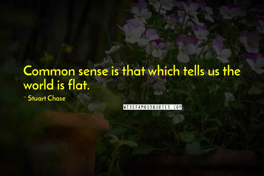Stuart Chase Quotes: Common sense is that which tells us the world is flat.