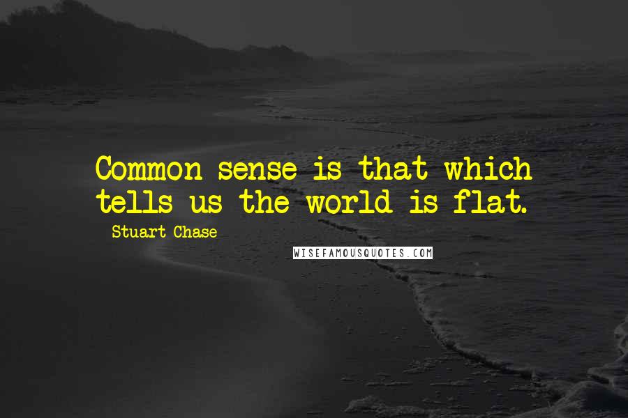 Stuart Chase Quotes: Common sense is that which tells us the world is flat.