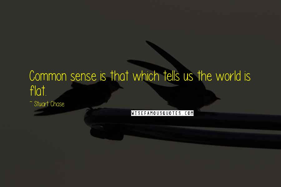 Stuart Chase Quotes: Common sense is that which tells us the world is flat.