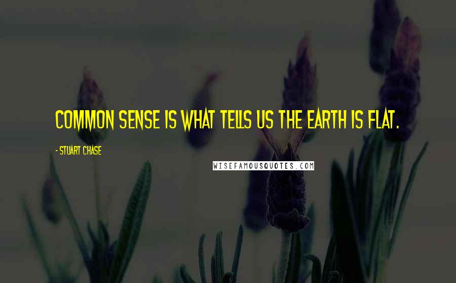 Stuart Chase Quotes: Common sense is what tells us the earth is flat.