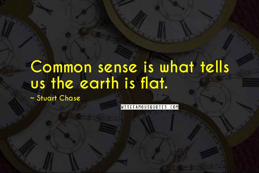 Stuart Chase Quotes: Common sense is what tells us the earth is flat.