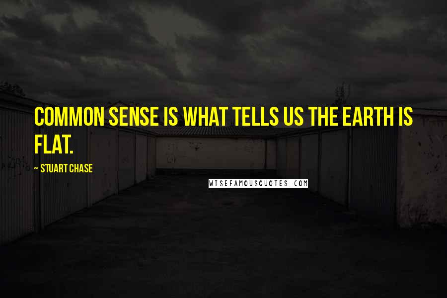 Stuart Chase Quotes: Common sense is what tells us the earth is flat.