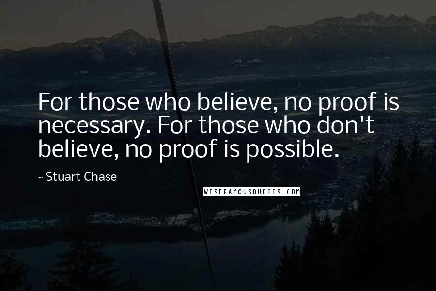 Stuart Chase Quotes: For those who believe, no proof is necessary. For those who don't believe, no proof is possible.