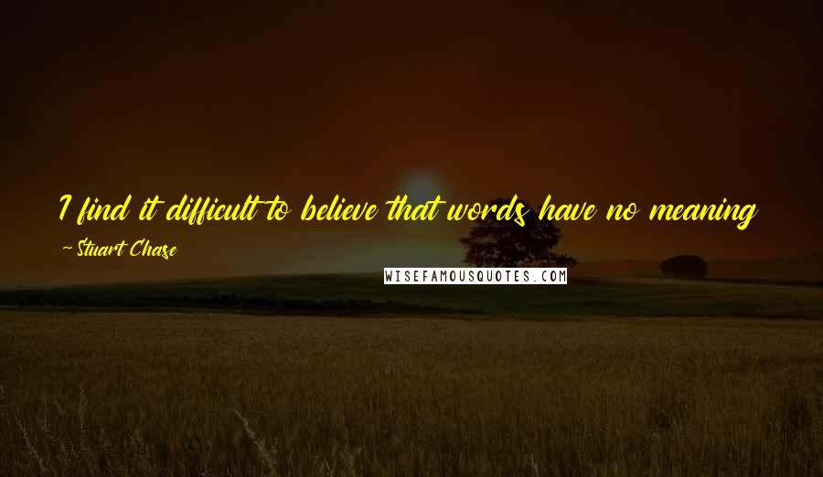 Stuart Chase Quotes: I find it difficult to believe that words have no meaning in themselves, hard as I try. Habits of a lifetime are not lightly thrown aside.