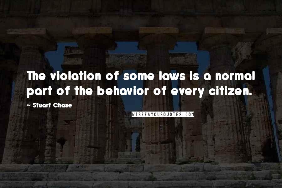 Stuart Chase Quotes: The violation of some laws is a normal part of the behavior of every citizen.