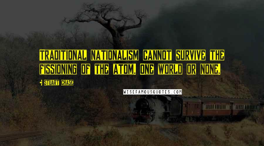 Stuart Chase Quotes: Traditional nationalism cannot survive the fissioning of the atom. One world or none.