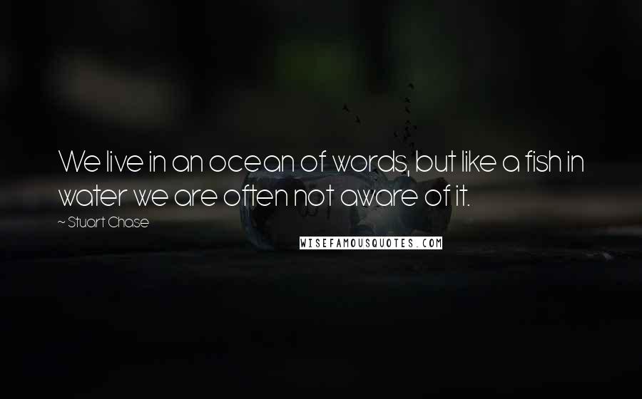 Stuart Chase Quotes: We live in an ocean of words, but like a fish in water we are often not aware of it.