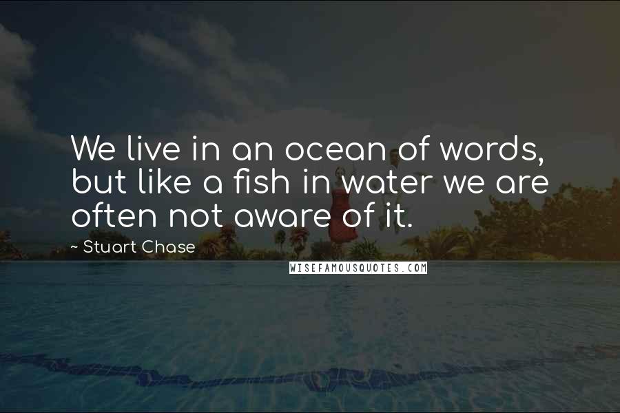 Stuart Chase Quotes: We live in an ocean of words, but like a fish in water we are often not aware of it.