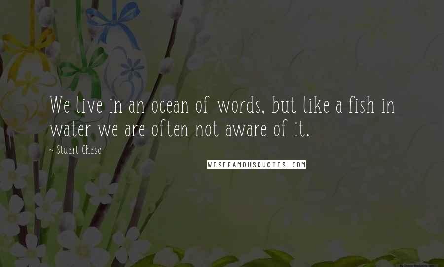 Stuart Chase Quotes: We live in an ocean of words, but like a fish in water we are often not aware of it.