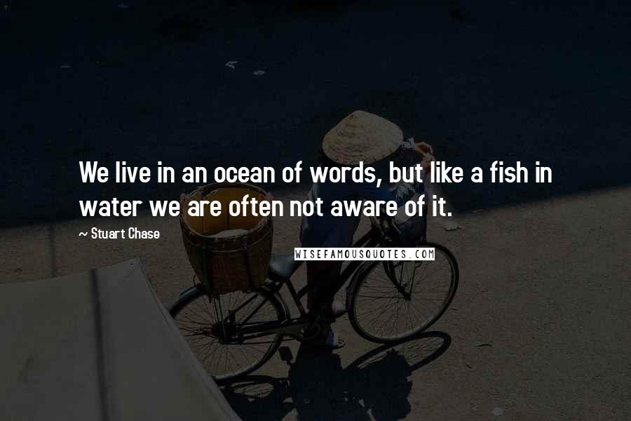 Stuart Chase Quotes: We live in an ocean of words, but like a fish in water we are often not aware of it.