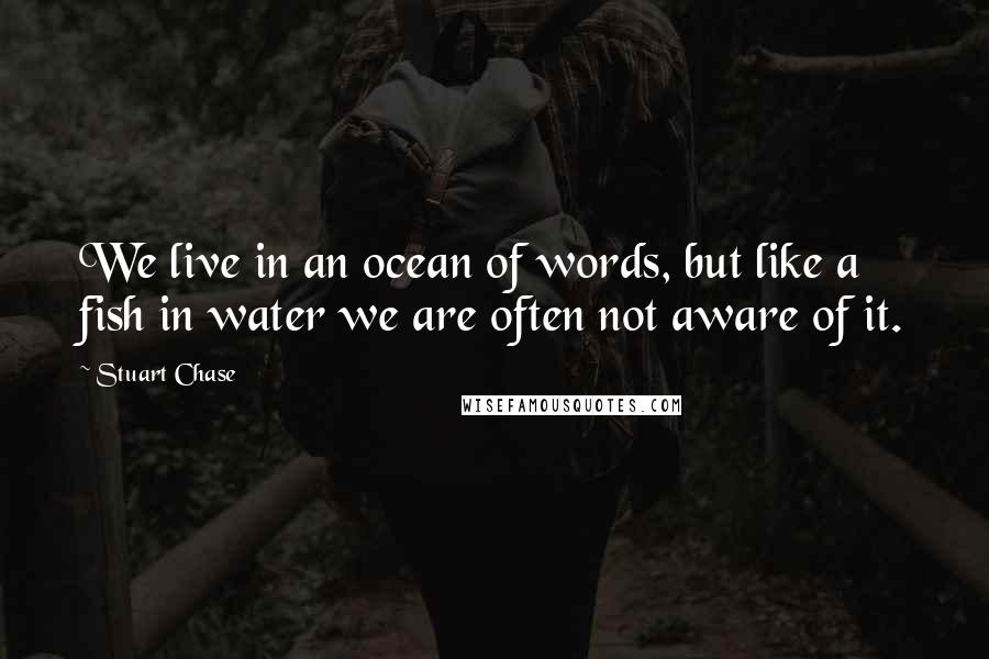 Stuart Chase Quotes: We live in an ocean of words, but like a fish in water we are often not aware of it.