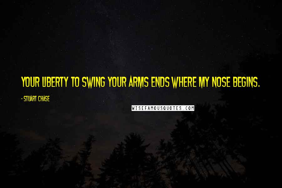 Stuart Chase Quotes: Your liberty to swing your arms ends where my nose begins.