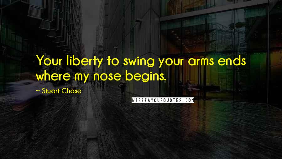 Stuart Chase Quotes: Your liberty to swing your arms ends where my nose begins.