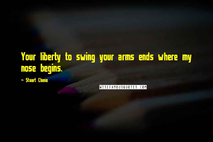 Stuart Chase Quotes: Your liberty to swing your arms ends where my nose begins.