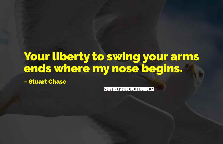 Stuart Chase Quotes: Your liberty to swing your arms ends where my nose begins.