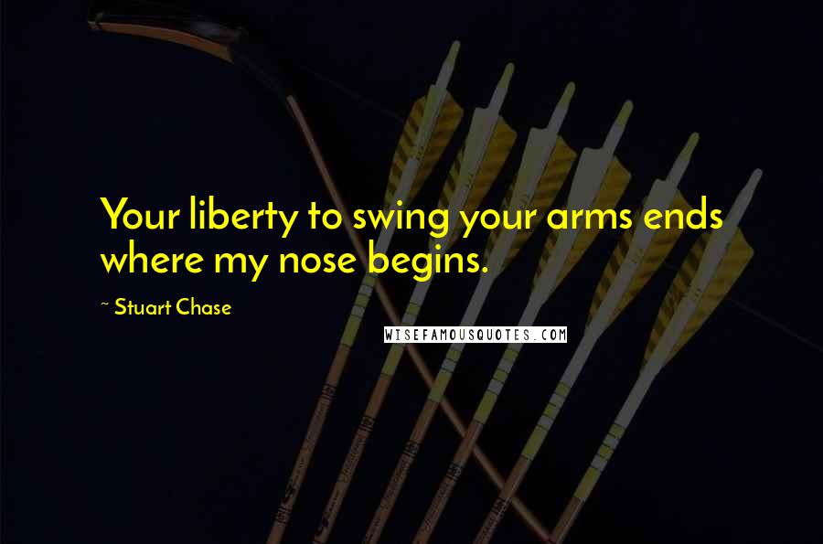 Stuart Chase Quotes: Your liberty to swing your arms ends where my nose begins.
