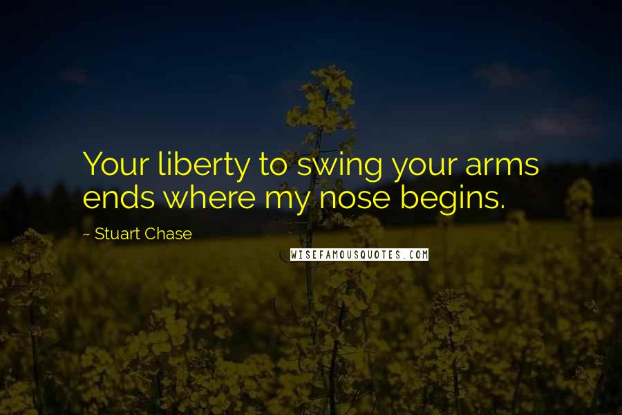 Stuart Chase Quotes: Your liberty to swing your arms ends where my nose begins.