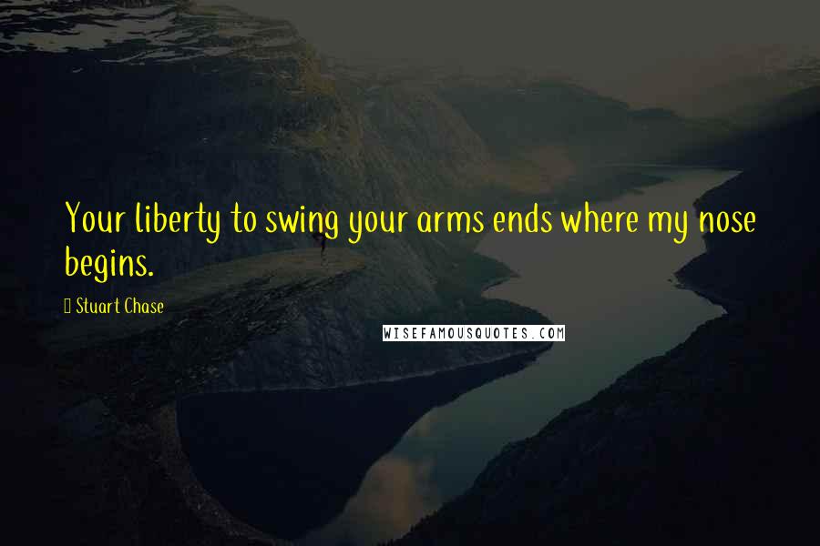 Stuart Chase Quotes: Your liberty to swing your arms ends where my nose begins.