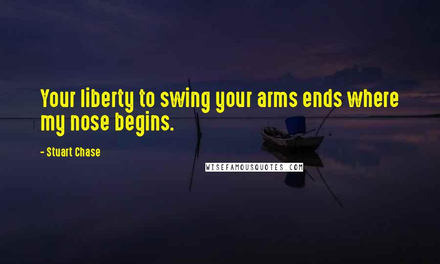 Stuart Chase Quotes: Your liberty to swing your arms ends where my nose begins.