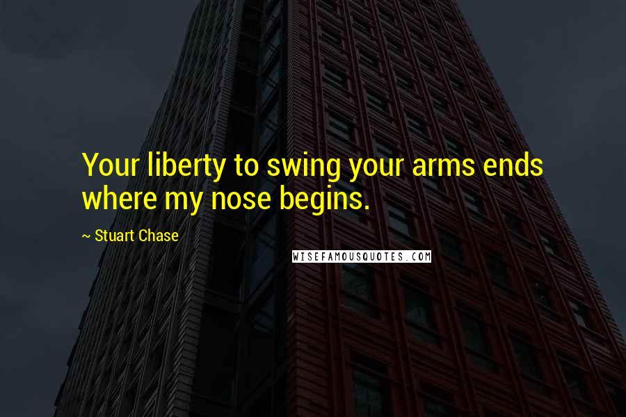 Stuart Chase Quotes: Your liberty to swing your arms ends where my nose begins.