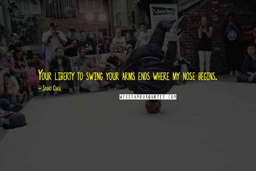 Stuart Chase Quotes: Your liberty to swing your arms ends where my nose begins.