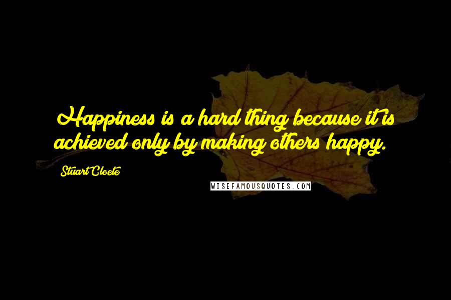 Stuart Cloete Quotes: Happiness is a hard thing because it is achieved only by making others happy.