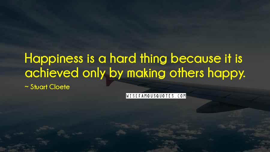 Stuart Cloete Quotes: Happiness is a hard thing because it is achieved only by making others happy.