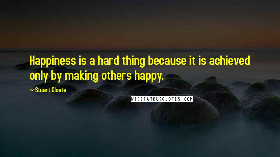 Stuart Cloete Quotes: Happiness is a hard thing because it is achieved only by making others happy.