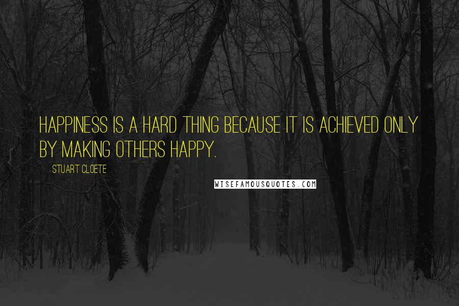 Stuart Cloete Quotes: Happiness is a hard thing because it is achieved only by making others happy.