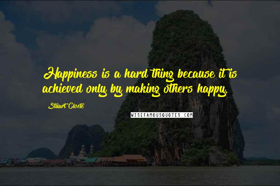 Stuart Cloete Quotes: Happiness is a hard thing because it is achieved only by making others happy.