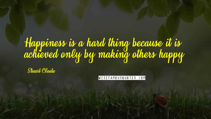 Stuart Cloete Quotes: Happiness is a hard thing because it is achieved only by making others happy.