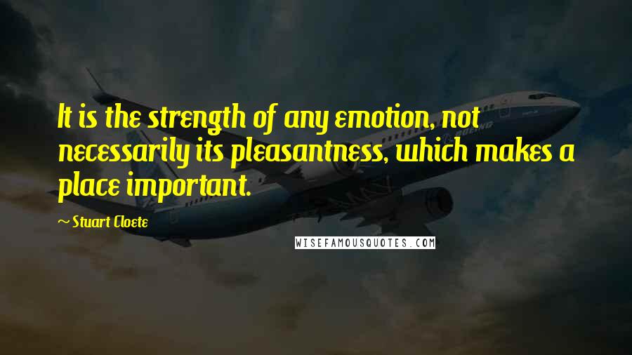 Stuart Cloete Quotes: It is the strength of any emotion, not necessarily its pleasantness, which makes a place important.