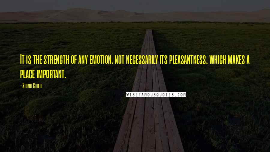 Stuart Cloete Quotes: It is the strength of any emotion, not necessarily its pleasantness, which makes a place important.