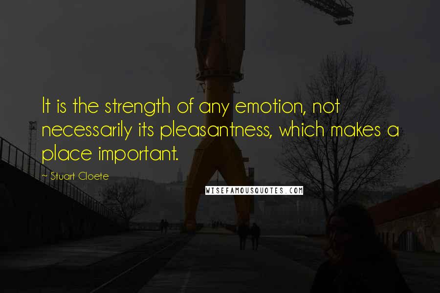 Stuart Cloete Quotes: It is the strength of any emotion, not necessarily its pleasantness, which makes a place important.