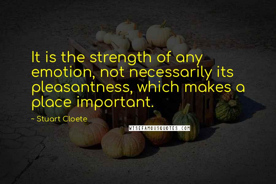 Stuart Cloete Quotes: It is the strength of any emotion, not necessarily its pleasantness, which makes a place important.