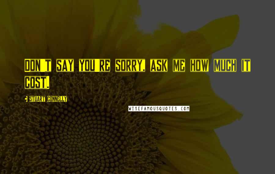 Stuart Connelly Quotes: Don't say you're sorry, ask me how much it cost.