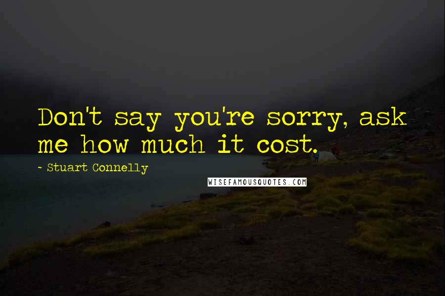 Stuart Connelly Quotes: Don't say you're sorry, ask me how much it cost.