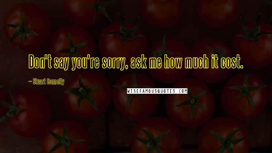 Stuart Connelly Quotes: Don't say you're sorry, ask me how much it cost.