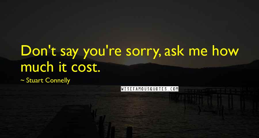 Stuart Connelly Quotes: Don't say you're sorry, ask me how much it cost.