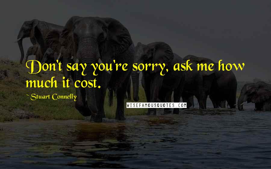 Stuart Connelly Quotes: Don't say you're sorry, ask me how much it cost.