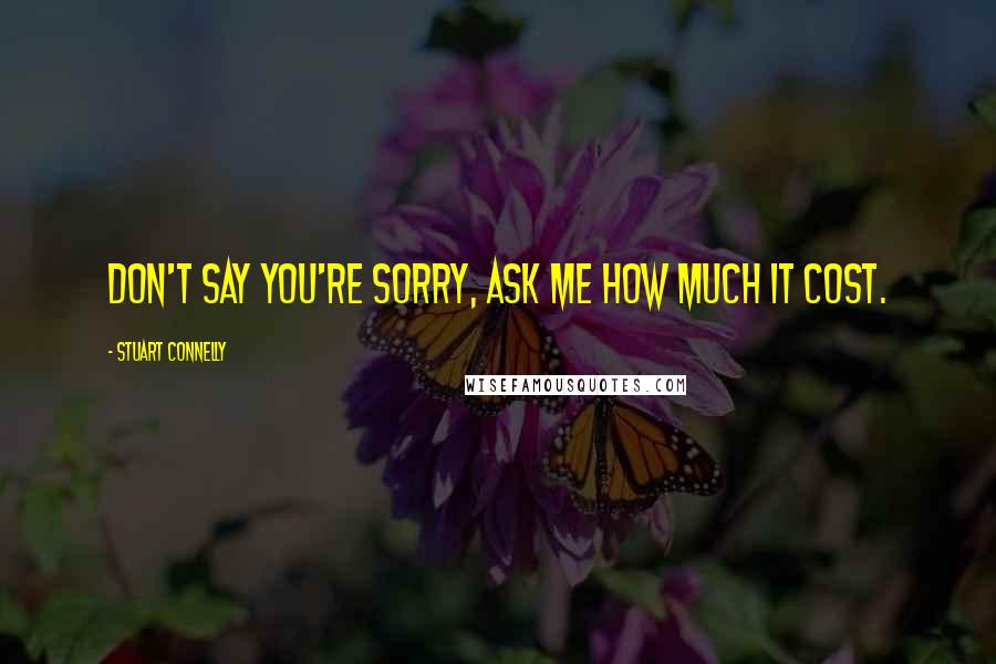 Stuart Connelly Quotes: Don't say you're sorry, ask me how much it cost.