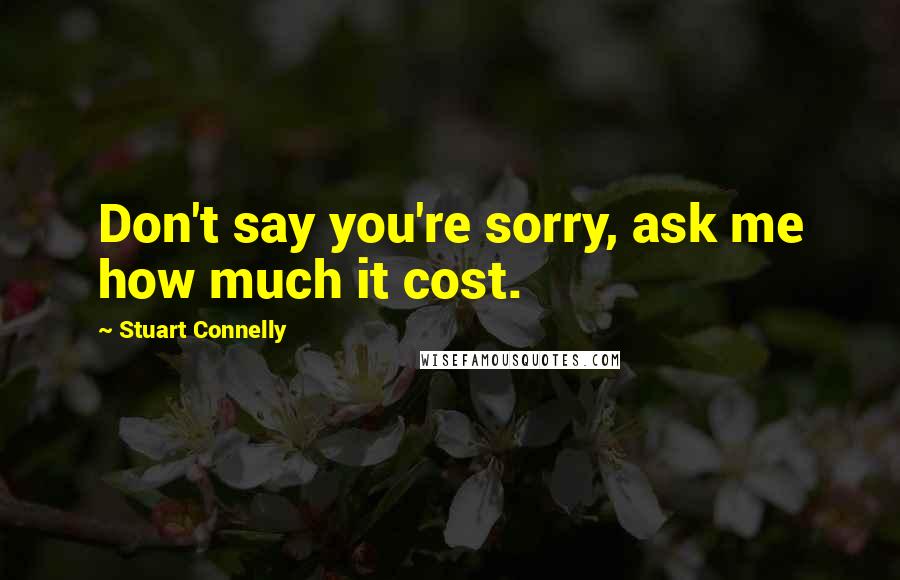 Stuart Connelly Quotes: Don't say you're sorry, ask me how much it cost.