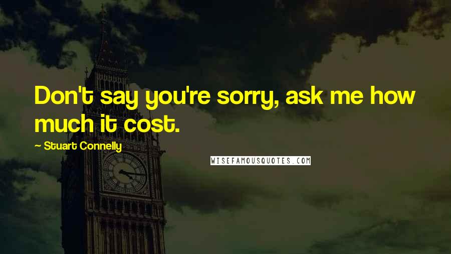 Stuart Connelly Quotes: Don't say you're sorry, ask me how much it cost.