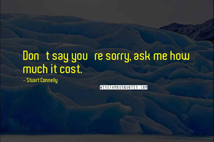 Stuart Connelly Quotes: Don't say you're sorry, ask me how much it cost.