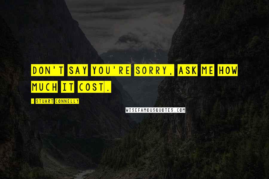 Stuart Connelly Quotes: Don't say you're sorry, ask me how much it cost.