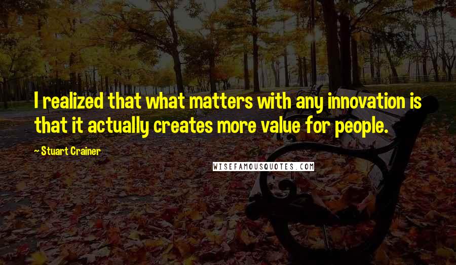 Stuart Crainer Quotes: I realized that what matters with any innovation is that it actually creates more value for people.